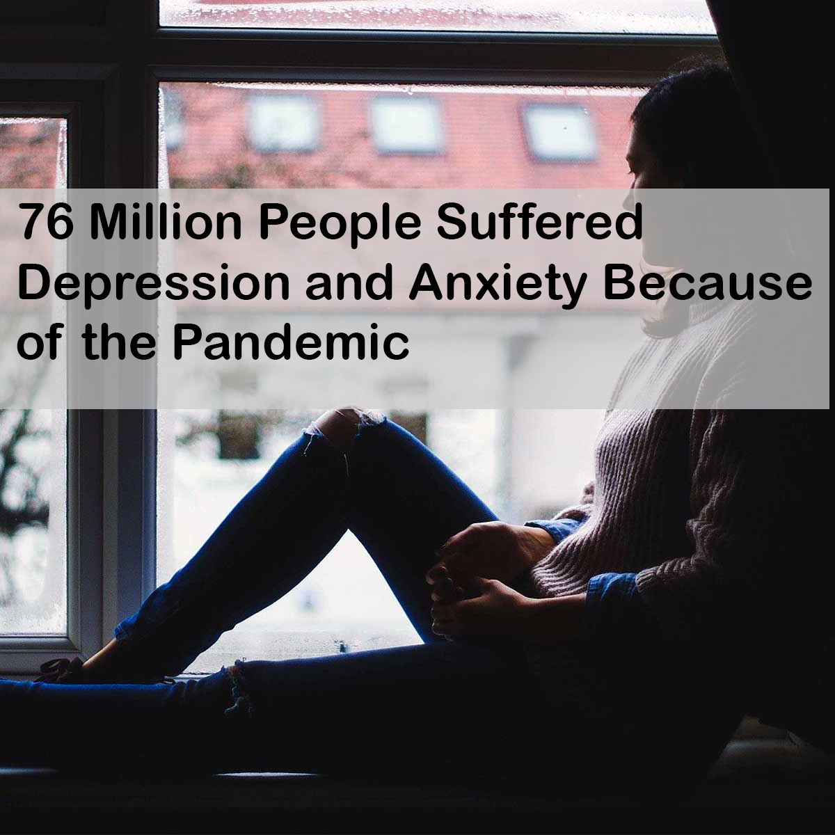 76 Million People Suffered Depression and Anxiety Because of the Pandemic
