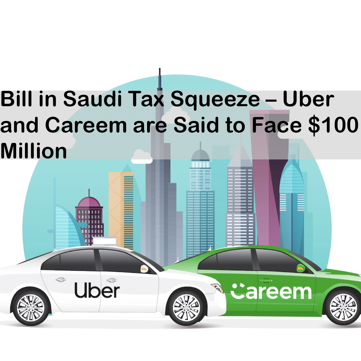 Bill in Saudi Tax Squeeze – Uber and Careem are Said to Face $100 Million