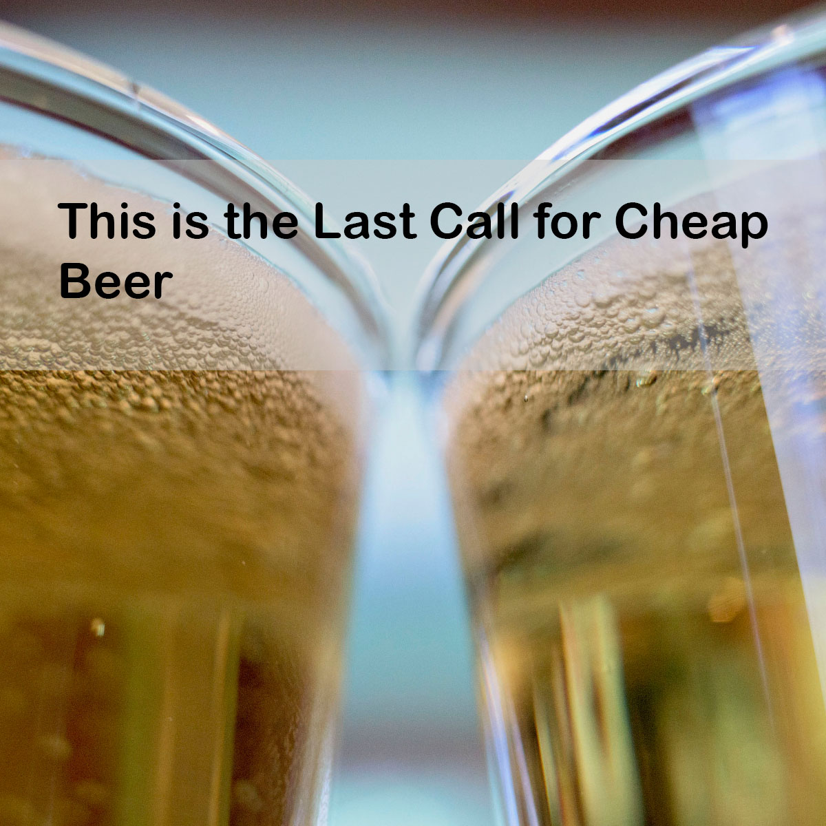 This is the Last Call for Cheap Beer